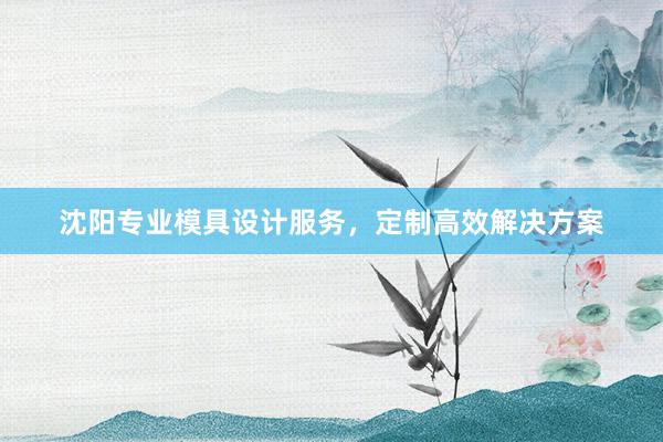 沈阳专业模具设计服务，定制高效解决方案